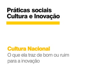 Práticas sociais
Cultura e Inovação
Cultura Nacional
O que ela traz de bom ou ruim
para a inovação
 
