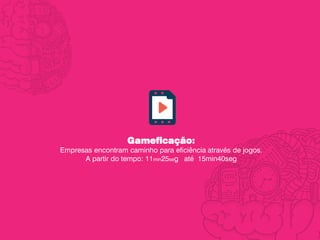 Gameficação:
Empresas encontram caminho para eficiência através de jogos.
A partir do tempo: 11min25seg até 15min40seg
 