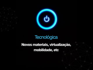 Novos materiais, virtualização,
mobilidade, etc
Tecnológica
 