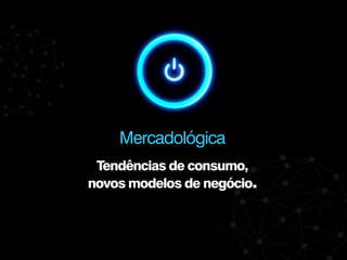 Tendências de consumo,
novos modelos de negócio.
Mercadológica
 