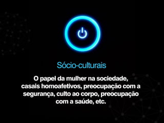 O papel da mulher na sociedade,
casais homoafetivos, preocupação com a
segurança, culto ao corpo, preocupação
com a saúde, etc.
Sócio-culturais
 