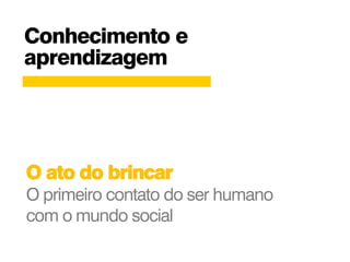 Conhecimento e
aprendizagem
O ato do brincar
O primeiro contato do ser humano
com o mundo social
 