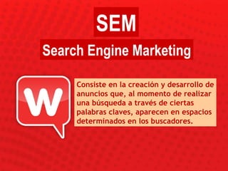 Consiste en la creación y desarrollo de anuncios que, al momento de realizar una búsqueda a través de ciertas palabras claves, aparecen en espacios determinados en los buscadores. SEM Search Engine Marketing 