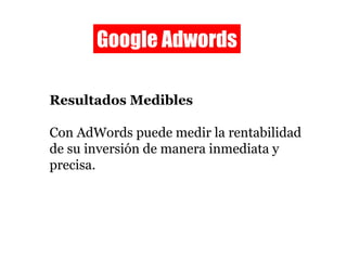 Google Adwords Resultados Medibles Con AdWords puede medir la rentabilidad de su inversión de manera inmediata y precisa. 