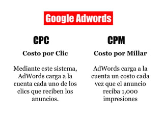 Google Adwords CPC CPM Costo por Clic Mediante este sistema, AdWords carga a la cuenta cada uno de los clics que reciben los anuncios. Costo por Millar AdWords carga a la cuenta un costo cada vez que el anuncio reciba 1,000 impresiones 