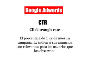 Google Adwords CTR Click trough rate El porcentaje de clics de nuestra campaña. Le indica si sus anuncios son relevantes para los usuarios que los observan.  