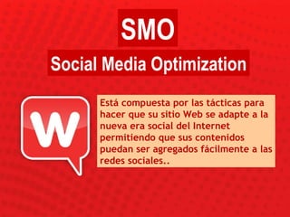 Está compuesta por las tácticas para hacer que su sitio Web se adapte a la nueva era social del Internet permitiendo que sus contenidos puedan ser agregados fácilmente a las redes sociales.. SMO Social Media Optimization 