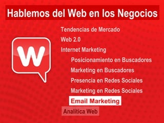 Posicionamiento en Buscadores Marketing en Buscadores Presencia en Redes Sociales Marketing en Redes Sociales Email Marketing Web 2.0 Tendencias de Mercado Internet Marketing Analítica Web Hablemos del Web en los Negocios 