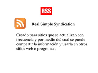 RSS Real Simple Syndication Creado para sitios que se actualizan con frecuencia y por medio del cual se puede compartir la información y usarla en otros sitios web o programas. 