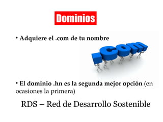 Dominios Adquiere el .com de tu nombre El dominio .hn es la segunda mejor opción  (en ocasiones la primera) RDS – Red de Desarrollo Sostenible 