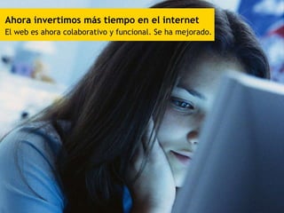 Ahora invertimos más tiempo en el internet El web es ahora colaborativo y funcional. Se ha mejorado. 