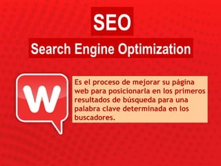 Es el proceso de mejorar su página web para posicionarla en los primeros resultados de búsqueda para una palabra clave determinada en los buscadores. SEO Search Engine Optimization 