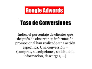 Google Adwords Tasa de Conversiones Indica el porcentaje de clientes que después de observar su información promocional ha...
