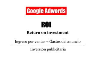 Google Adwords ROI Return on investment Ingreso por ventas – Gastos del anuncio Inversión publicitaria 
