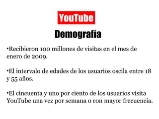 YouTube Demografía <ul><li>Recibieron 100 millones de visitas en el mes de enero de 2009. </li></ul><ul><li>El intervalo d...