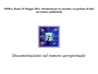 ISPRA, Roma 19 Maggio 2011- Strumenti per la raccolta e la gestione di dati sul rumore ambientale Documentazione sul rumore aeroportuale 