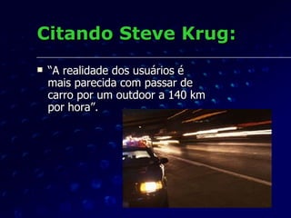 Citando Steve Krug: “ A realidade dos usuários é mais parecida com passar de carro por um outdoor a 140 km por hora”. 