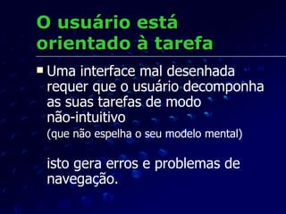 O usuário está orientado à tarefa Uma interface mal desenhada requer que o usuário decomponha as suas tarefas de modo  não-intuitivo  (que não espelha o seu modelo mental)   isto gera erros e problemas de navegação. 