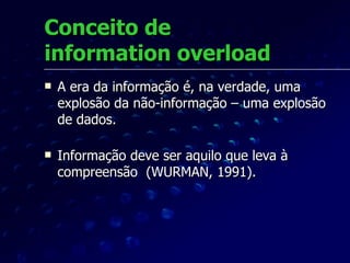 Conceito de  information overload A era da informação é, na verdade, uma explosão da não-informação – uma explosão de dados.  Informação deve ser aquilo que leva à compreensão  (WURMAN, 1991). 