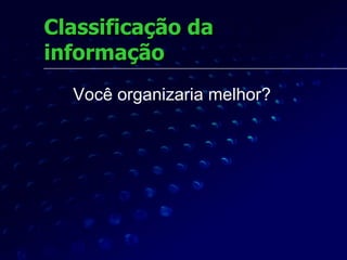 Classificação da informação Você organizaria melhor? 