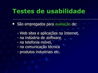 Testes de usabilidade São empregados para  avaliação  de: - Web sites e aplicações na Internet,  - na indústria de  software ,  - na telefonia móvel,  - na comunicação técnica  - produtos industriais etc.   