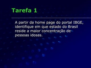 Tarefa 1 A partir da home page do portal IBGE, identifique em que estado do Brasil reside a maior concentração de pessoas idosas. 