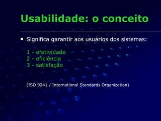 Significa garantir aos usuários dos sistemas: 1 - efetividade 2 - eficiência 3 - satisfação   (ISO 9241 / International Standards Organization)   Usabilidade: o conceito 