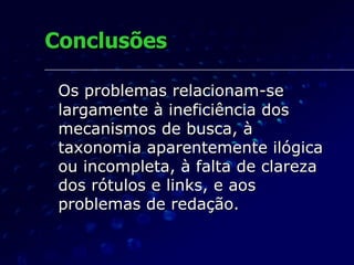 Conclusões Os problemas relacionam-se largamente à ineficiência dos mecanismos de busca, à taxonomia aparentemente ilógica ou incompleta, à falta de clareza dos rótulos e links, e aos problemas de redação. 