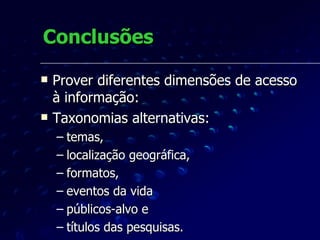 Conclusões Prover diferentes dimensões de acesso à informação: Taxonomias alternativas:  temas,  localização geográfica,  formatos,  eventos da vida públicos-alvo e  títulos das pesquisas.   