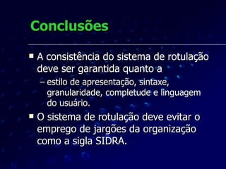 Conclusões A consistência do sistema de rotulação deve ser garantida quanto a  estilo de apresentação, sintaxe, granularidade, completude e linguagem do usuário.  O sistema de rotulação deve evitar o emprego de jargões da organização como a sigla SIDRA.   