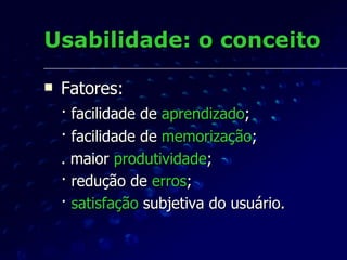 Usabilidade: o conceito Fatores: · facilidade de  aprendizado ; · facilidade de  memorização ; . maior  produtividade ; · redução de  erros ; ·  satisfação  subjetiva do usuário. 