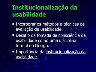 Institucionalização da usabilidade Incorporar os métodos e técnicas de avaliação de usabilidade. Desafio da tomada de consciência da usabilidade como uma disciplina formal do Design. Importância da  institucionalização da usabilidade . 
