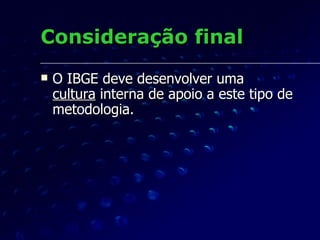Consideração final O IBGE deve desenvolver uma  cultura  interna de apoio a este tipo de metodologia. 