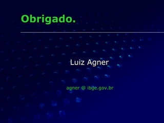 Obrigado. Luiz Agner agner @ ibge.gov.br 