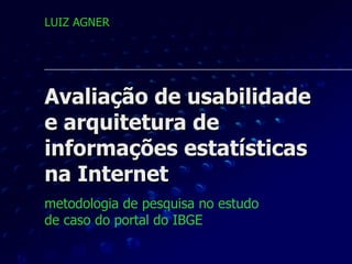 Avaliação de usabilidade  e arquitetura de informações estatísticas na Internet  metodologia de pesquisa no estudo  de caso do portal do IBGE   LUIZ AGNER 