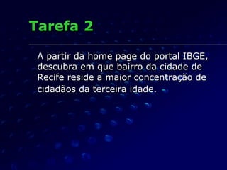 Tarefa 2 <ul><li>A partir da home page do portal IBGE, descubra em que bairro da cidade de Recife reside a maior concentra...