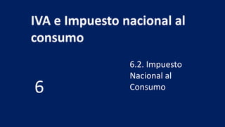 IVA e Impuesto nacional al
consumo
6.2. Impuesto
Nacional al
Consumo6
 