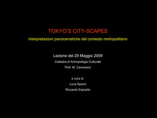 TOKYO’S CITY-SCAPES Interpretazioni panoramatiche del contesto metropolitano Lezione del 29 Maggio 2009 Cattedra di Antropologia Culturale Prof. M. Canevacci a cura di: Luca Spano Riccardo Esposito 
