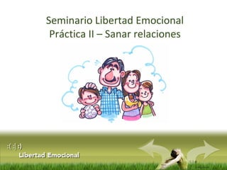 :( :| :) 
Libertad 
Emocional 
Seminario Libertad Emocional 
Práctica II – Sanar relaciones 
 