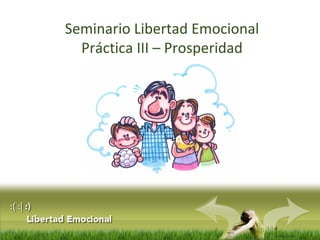 :( :| :)
Libertad
Seminario Libertad Emocional
Práctica III – Prosperidad
 