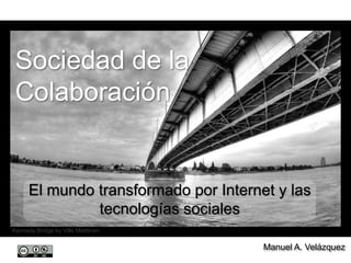 Sociedad de la Colaboración El mundo transformado por Internet y las tecnologías sociales Kennedy Bridge by Ville Miettinen Manuel A. Velázquez  