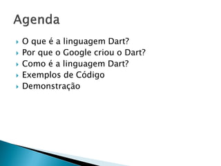O que é a linguagem Dart? 
Por que o Google criou o Dart? 
Como é a linguagem Dart? 
Exemplos de Código 
Demonstração  