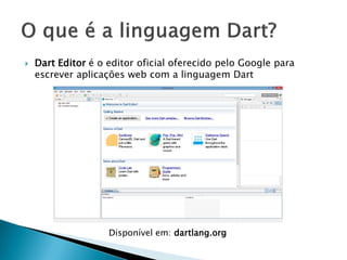 Dart Editor é o editor oficial oferecido pelo Google para escrever aplicações web com a linguagem Dart 
Disponível em: dartlang.org  