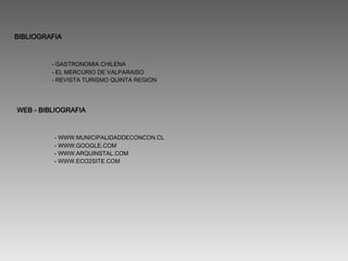 - GASTRONOMIA CHILENA - EL MERCURIO DE VALPARAISO - REVISTA TURISMO QUINTA REGION  BIBLIOGRAFIA - WWW.MUNICIPALIDADDECONCON.CL - WWW.GOOGLE.COM - WWW.ARQUINSTAL.COM - WWW.ECO2SITE.COM  WEB - BIBLIOGRAFIA 