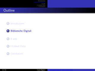 Introduzione
Biblioteche Digitali
Il web
I Linked Data
Conclusioni
Outline
1 Introduzione
2 Biblioteche Digitali
3 Il web
4 I Linked Data
5 Conclusioni
12 / 51 Carlo Meghini Biblioteche Digitali, Web e Linked Data
 