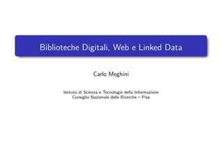 Biblioteche Digitali, Web e Linked Data
Carlo Meghini
Istituto di Scienza e Tecnologie della Informazione
Consiglio Nazionale delle Ricerche – Pisa
 