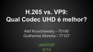 H.265 vs. VP9:
Qual Codec UHD é melhor?
Alef Kruschewsky - 70180
Guilherme Moreira - 77107
UNIFESP
2015
 