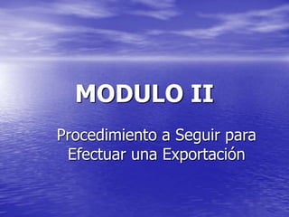 MODULO II
Procedimiento a Seguir para
Efectuar una Exportación
 