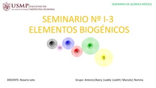 SEMINARIO Nº I-3
ELEMENTOS BIOGÉNICOS
DOCENTE: Rosario soto Grupo: Antonio|Bvery |Laddy |Judith| Marcelo| Romina
SEMINARIO DE QUÍMICA MÉDICA
 