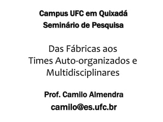 Campus UFC em Quixadá Seminário de Pesquisa Das Fábricas aos Times Auto-organizados e Multidisciplinares Prof. Camilo Almendra camilo@es.ufc.br 